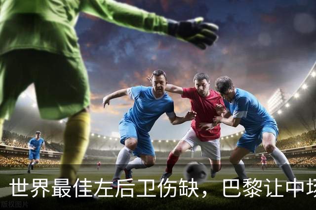 世界最佳左后卫伤缺，巴黎让中场小将客串左路