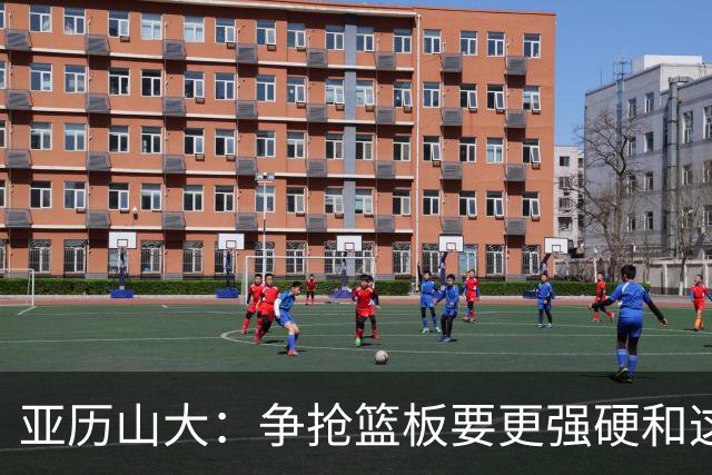 亚历山大：争抢篮板要更强硬&这才能提速 我自己也要打得更好