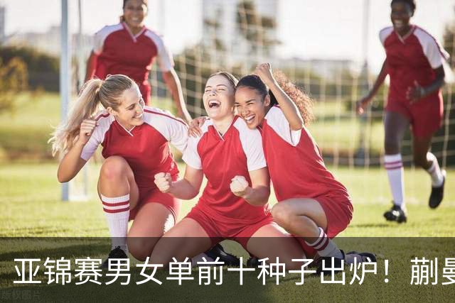 亚锦赛男女单前十种子出炉！蒯曼林诗栋已踩场训练 国乒压力较大