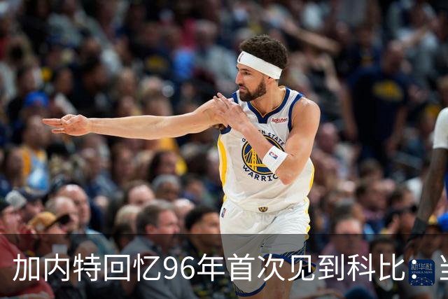 加内特回忆96年首次见到科比：当时他就表现得非常专注和充满斗志