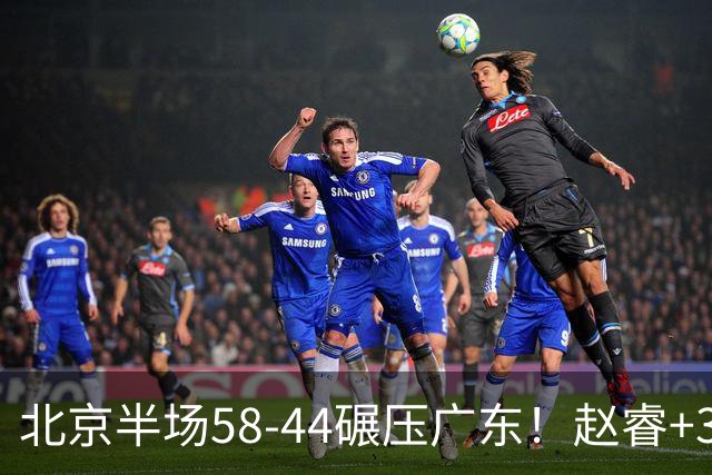 北京半场58-44碾压广东！赵睿+3首发齐爆周琦8中7，丘天惊喜，广东防守太差了！