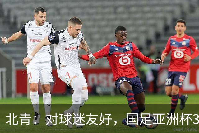 北青：对球迷友好，国足亚洲杯3场小组赛开球时间均为21点半