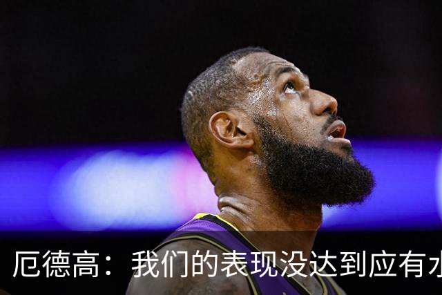 厄德高：我们的表现没达到应有水准，要争取在周末及时反弹