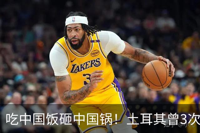 吃中国饭砸中国锅！土耳其曾3次背刺中国，如今沦落至此不值同情