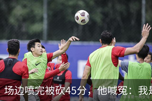 场边喷完被砍45分，他喊冤：我是无辜的