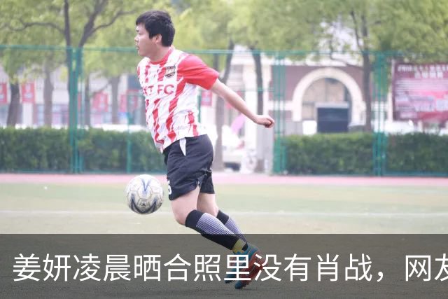 姜妍凌晨晒合照里没有肖战，网友吵翻了天