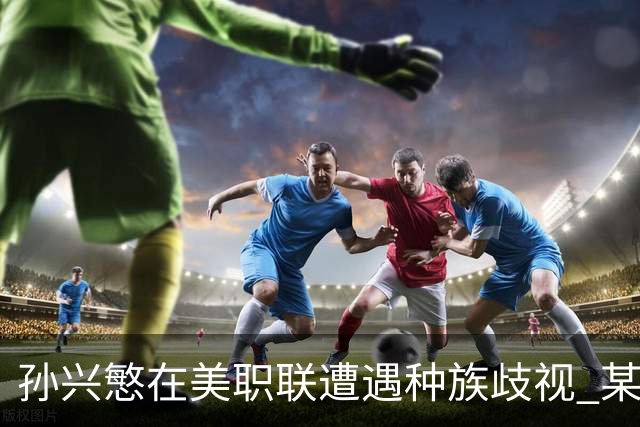 孙兴慜在美职联遭遇种族歧视 某球迷用中文朝他喊“你好”