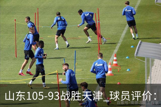 山东105-93战胜天津 球员评价：4人优秀，3人及格，3人低迷