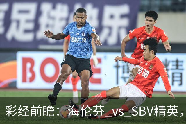 彩经前瞻：海伦芬 vs SBV精英，看好海伦芬主场取胜