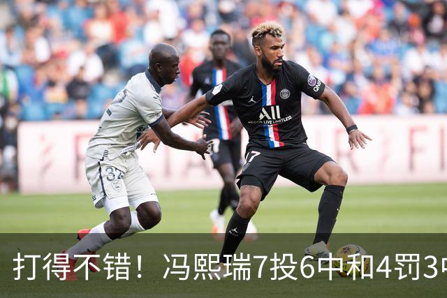 打得不错！冯熙瑞7投6中&4罚3中得到15分2板