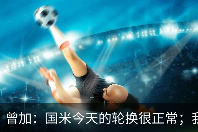 曾加：国米今天的轮换很正常；我不喜欢国米的新球衣