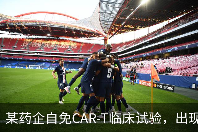 某药企自免CAR-T临床试验，出现患者死亡