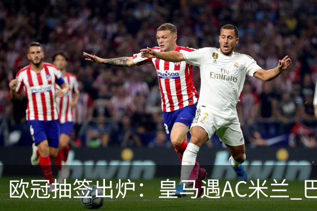 欧冠抽签出炉：皇马遇AC米兰 巴萨碰拜仁
