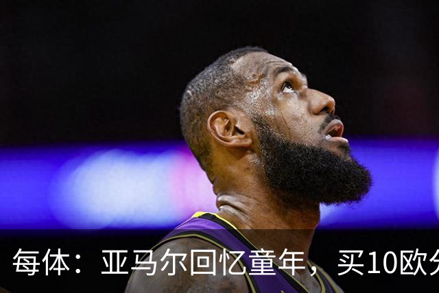 每体：亚马尔回忆童年，买10欧分冰淇淋踢一下午球