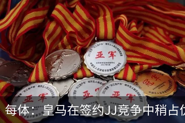 每体：皇马在签约JJ竞争中稍占优势，交易总价可能达到1000万欧