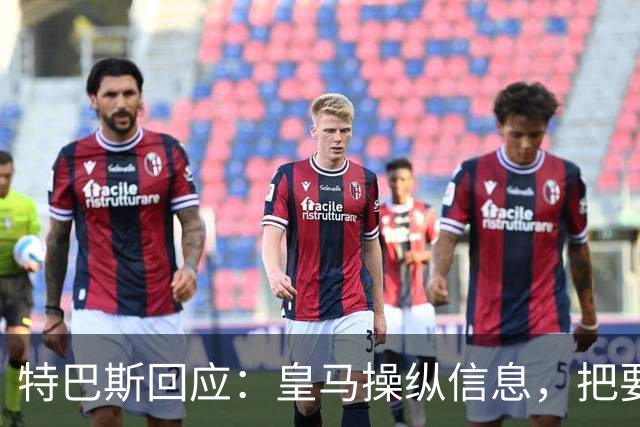 特巴斯回应：皇马操纵信息，把要求我辞职的请求包装成媒体的请求