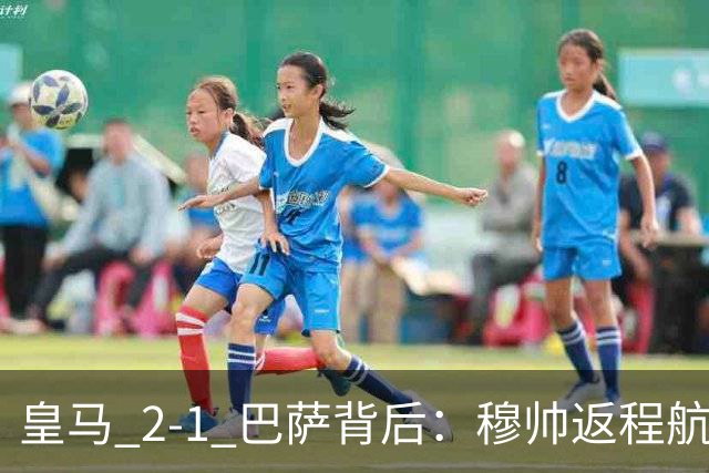 皇马 2-1 巴萨背后：穆帅返程航班开启复盘，皇马剑指西甲冠军