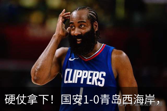 硬仗拿下！国安1-0青岛西海岸，张玉宁角球头槌打破僵局