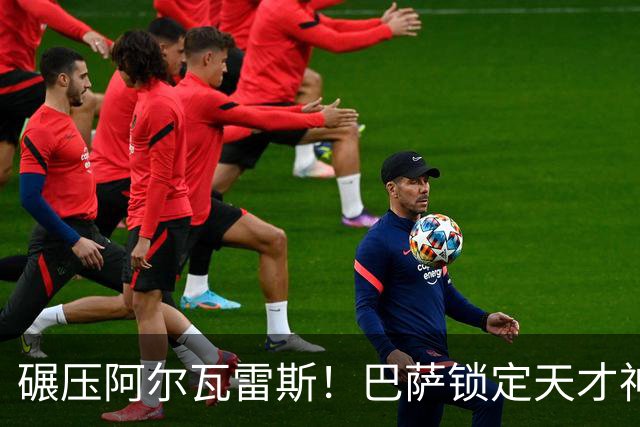 碾压阿尔瓦雷斯！巴萨锁定天才神锋！欧冠一战封神
