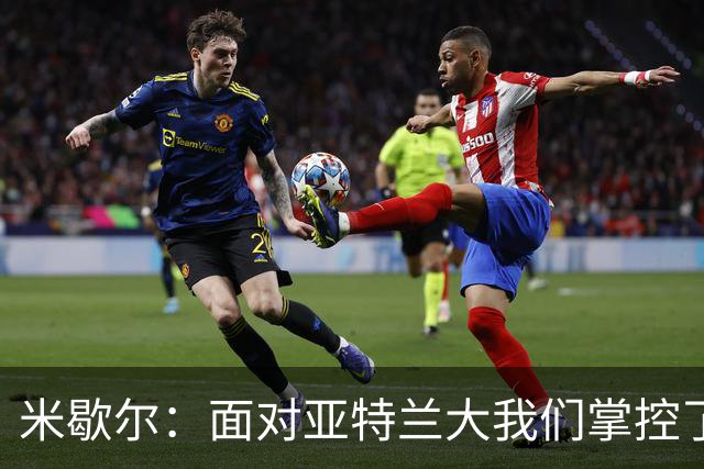 米歇尔：面对亚特兰大我们掌控了比赛；满意莱昂纳多的表现
