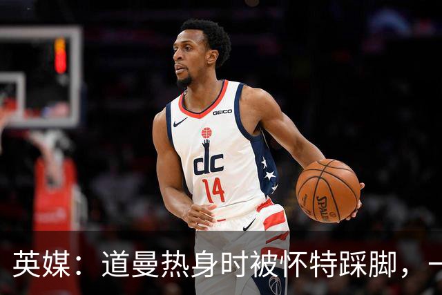 英媒：道曼热身时被怀特踩脚，一度疼痛单脚跳，所幸无碍