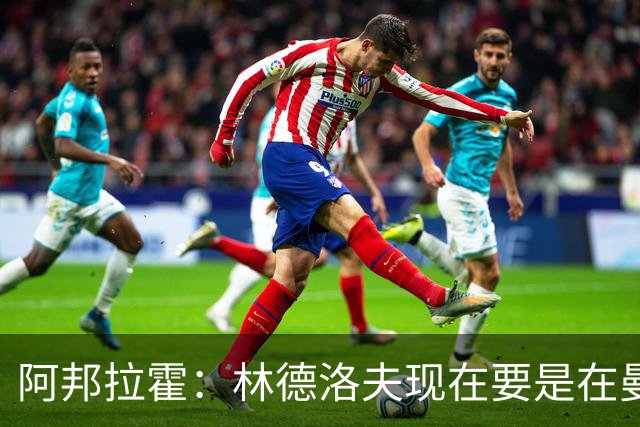 阿邦拉霍：林德洛夫现在要是在曼联，他会是曼联最好的后卫
