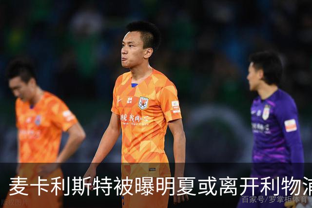 麦卡利斯特被曝明夏或离开利物浦，经纪人已向多家俱乐部推销