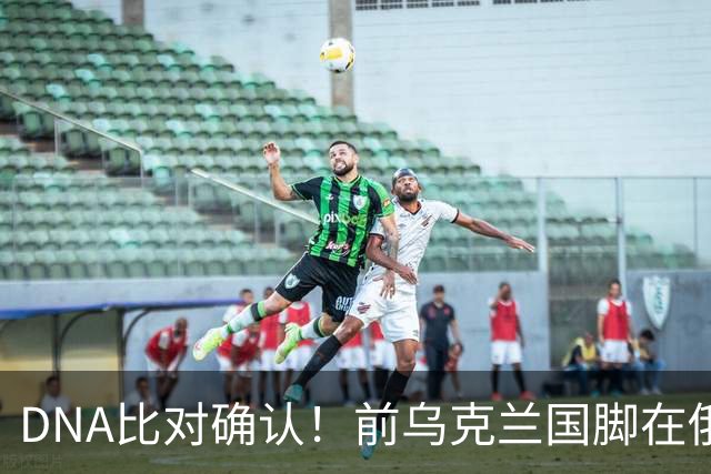 DNA比对确认！前乌克兰国脚在俄乌冲突中丧生，此前已失踪超一年