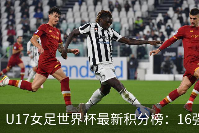 U17女足世界杯最新积分榜：16强出炉！亚洲3队晋级，中国3-2美国